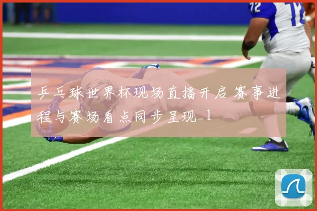 乒乓球世界杯现场直播开启 赛事进程与赛场看点同步呈现_1