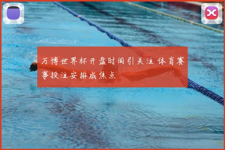万博世界杯开盘时间引关注 体育赛事投注安排成焦点