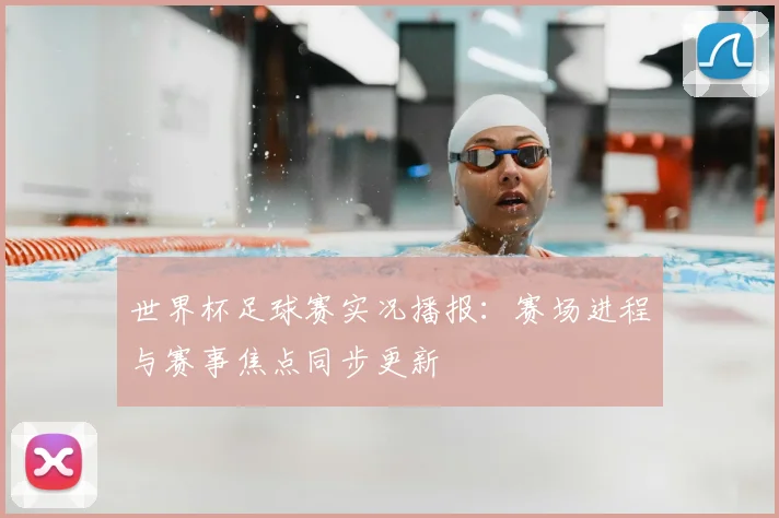 世界杯足球赛实况播报：赛场进程与赛事焦点同步更新