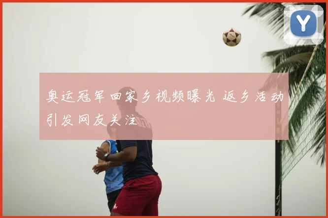 奥运冠军回家乡视频曝光 返乡活动引发网友关注