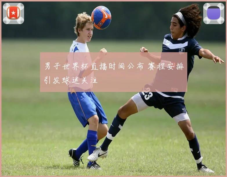 男子世界杯直播时间公布 赛程安排引发球迷关注