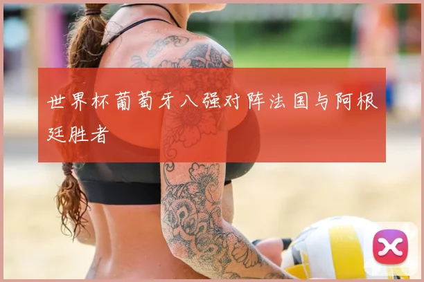 世界杯葡萄牙八强对阵法国与阿根廷胜者