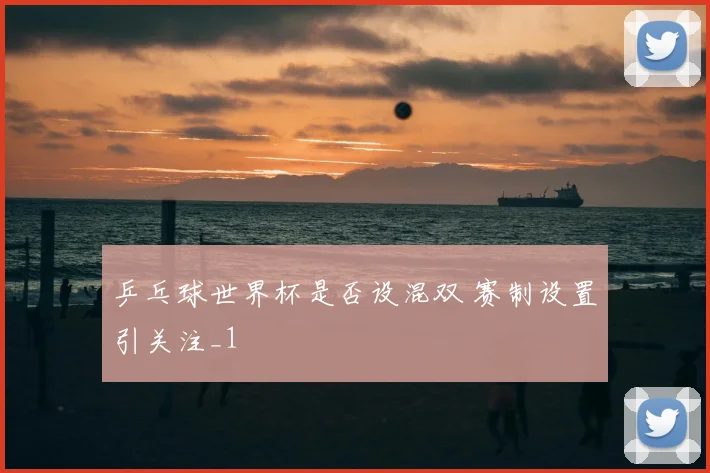 乒乓球世界杯是否设混双 赛制设置引关注_1