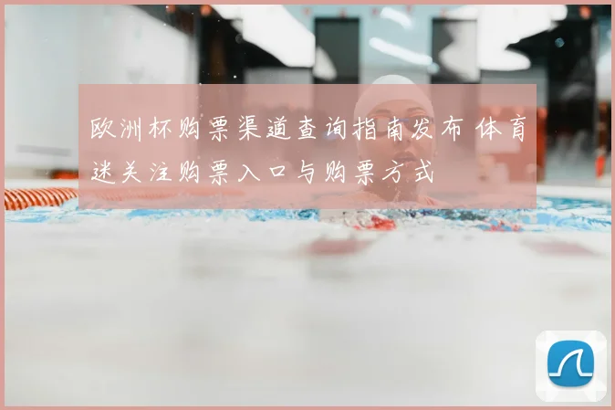欧洲杯购票渠道查询指南发布 体育迷关注购票入口与购票方式