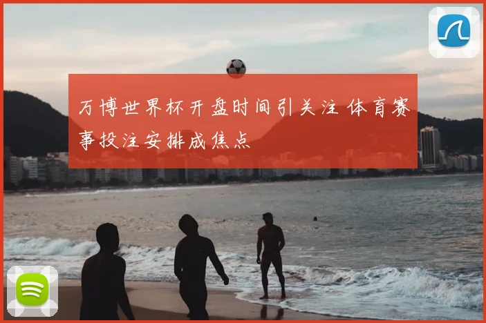 万博世界杯开盘时间引关注 体育赛事投注安排成焦点