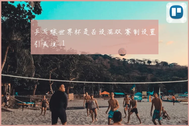 乒乓球世界杯是否设混双 赛制设置引关注_1