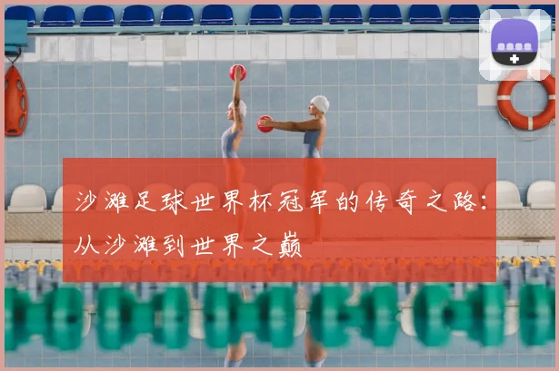 沙滩足球世界杯冠军的传奇之路：从沙滩到世界之巅