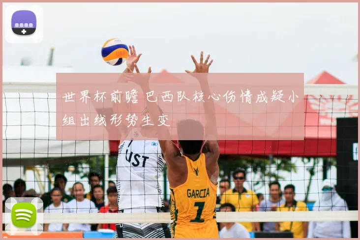 世界杯前瞻 巴西队核心伤情成疑小组出线形势生变