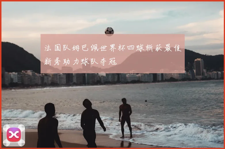 法国队姆巴佩世界杯四球斩获最佳新秀助力球队夺冠