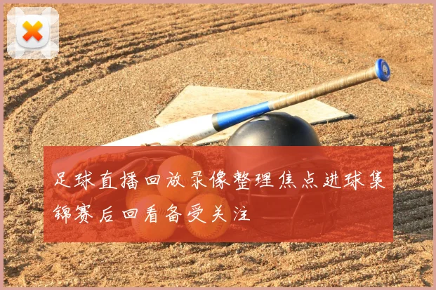 足球直播回放录像整理焦点进球集锦赛后回看备受关注