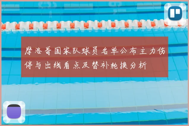 摩洛哥国家队球员名单公布主力伤停与出线看点及替补轮换分析