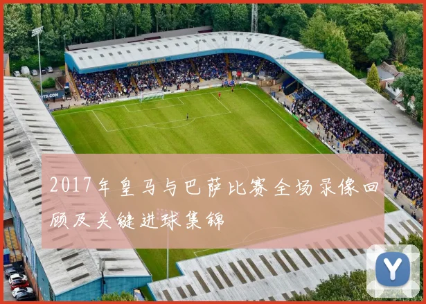 2017年皇马与巴萨比赛全场录像回顾及关键进球集锦