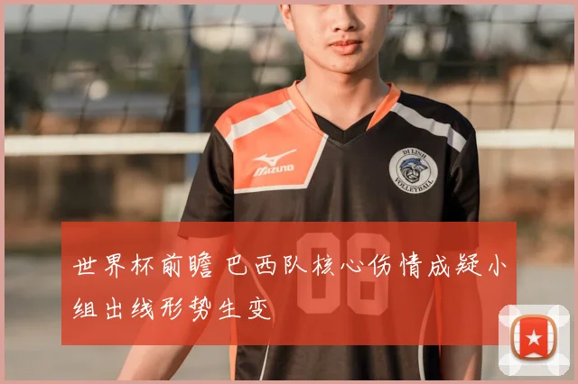 世界杯前瞻 巴西队核心伤情成疑小组出线形势生变