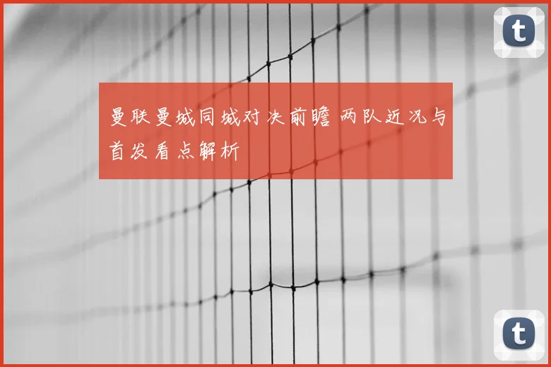 曼联曼城同城对决前瞻 两队近况与首发看点解析