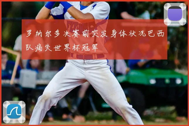 罗纳尔多决赛前突发身体状况巴西队痛失世界杯冠军