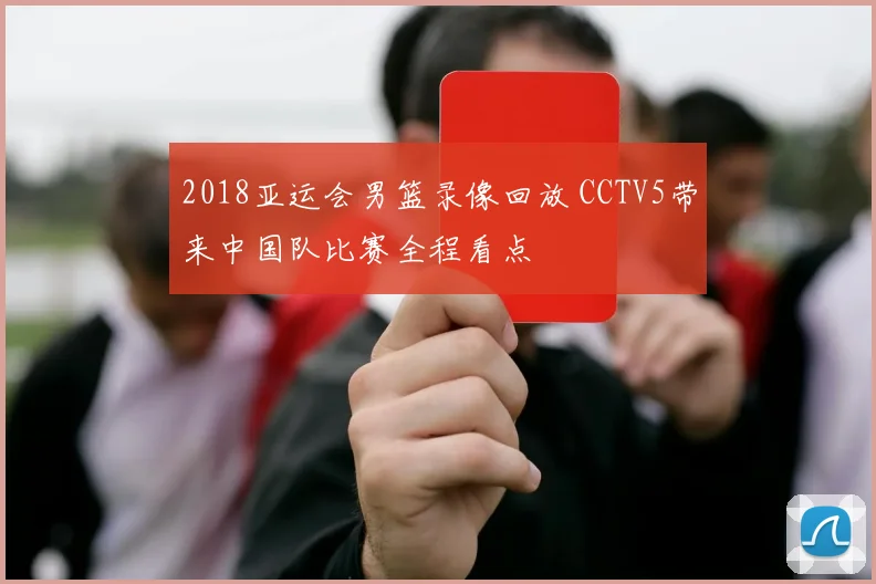 2018亚运会男篮录像回放 CCTV5带来中国队比赛全程看点