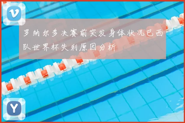 罗纳尔多决赛前突发身体状况巴西队世界杯失利原因分析