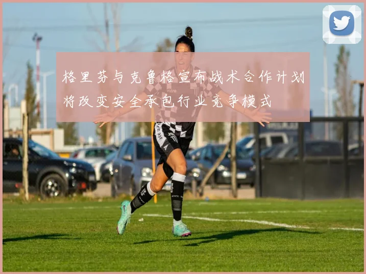 格里芬与克鲁格宣布战术合作计划将改变安全承包行业竞争模式