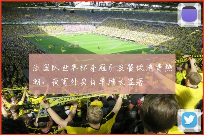 法国队世界杯夺冠引发餐饮消费热潮,夜宵外卖订单增长显著