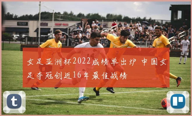 女足亚洲杯2022成绩单出炉 中国女足夺冠创近16年最佳战绩