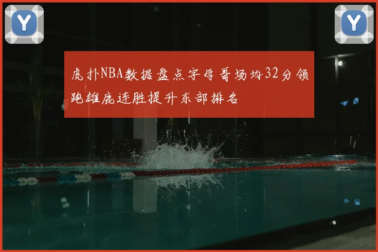 虎扑NBA数据盘点字母哥场均32分领跑雄鹿连胜提升东部排名