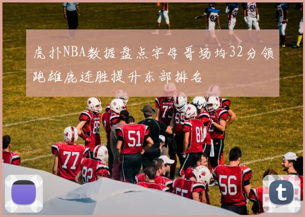 虎扑NBA数据盘点字母哥场均32分领跑雄鹿连胜提升东部排名