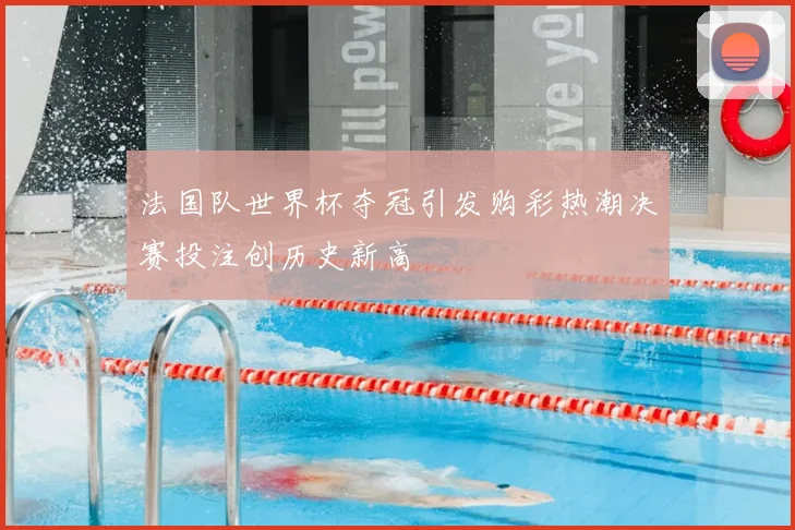 法国队世界杯夺冠引发购彩热潮决赛投注创历史新高