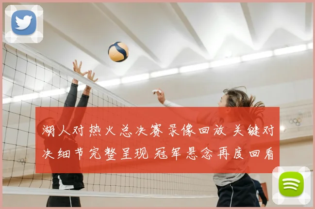 湖人对热火总决赛录像回放 关键对决细节完整呈现 冠军悬念再度回看