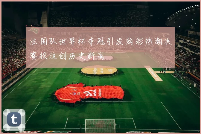 法国队世界杯夺冠引发购彩热潮决赛投注创历史新高