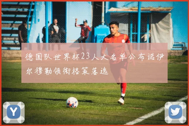 德国队世界杯23人大名单公布诺伊尔穆勒领衔格策落选