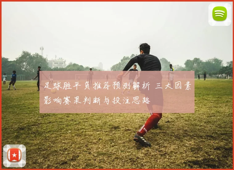足球胜平负推荐预测解析 三大因素影响赛果判断与投注思路