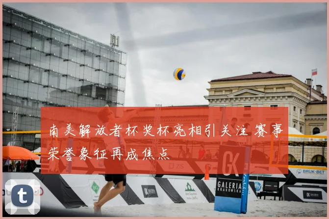 南美解放者杯奖杯亮相引关注 赛事荣誉象征再成焦点