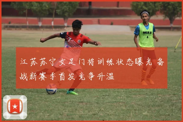 江苏苏宁女足门将训练状态曝光 备战新赛季首发竞争升温