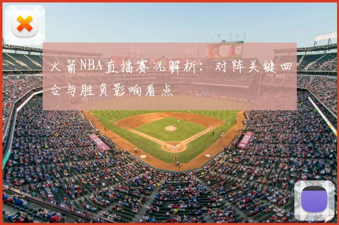 火箭NBA直播赛况解析：对阵关键回合与胜负影响看点