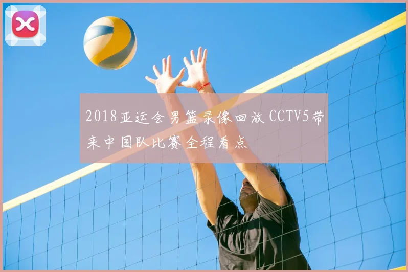 2018亚运会男篮录像回放 CCTV5带来中国队比赛全程看点