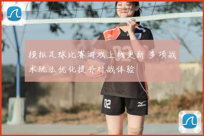 模拟足球比赛游戏上线更新 多项战术玩法优化提升对战体验