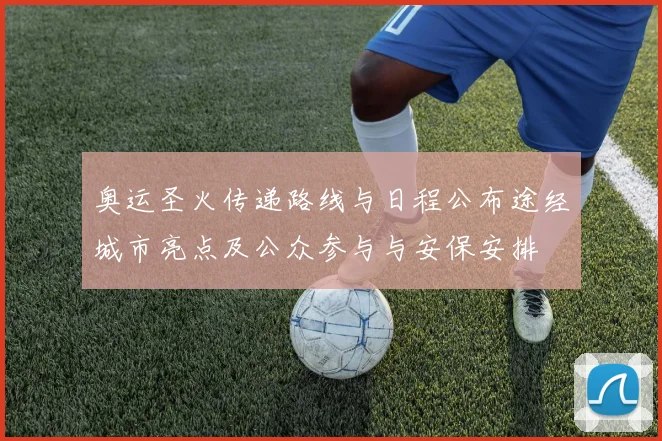 奥运圣火传递路线与日程公布途经城市亮点及公众参与与安保安排