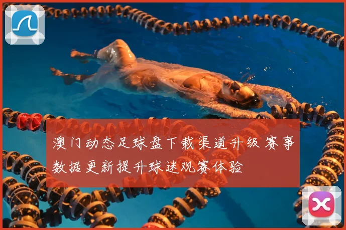 澳门动态足球盘下载渠道升级 赛事数据更新提升球迷观赛体验