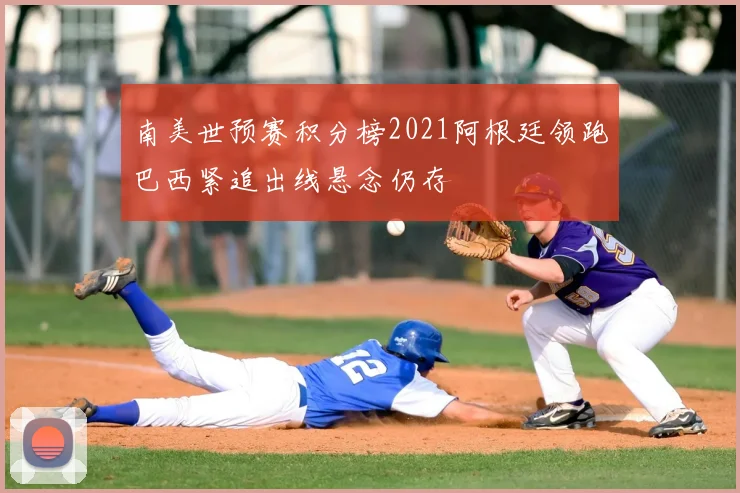 南美世预赛积分榜2021阿根廷领跑巴西紧追出线悬念仍存