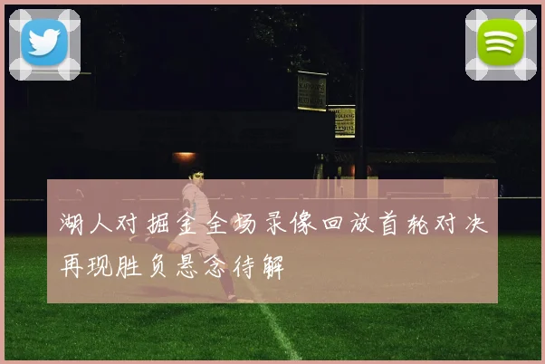 湖人对掘金全场录像回放首轮对决再现胜负悬念待解