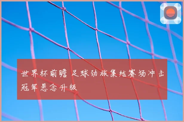 世界杯前瞻 足球劲旅集结赛场冲击冠军悬念升级