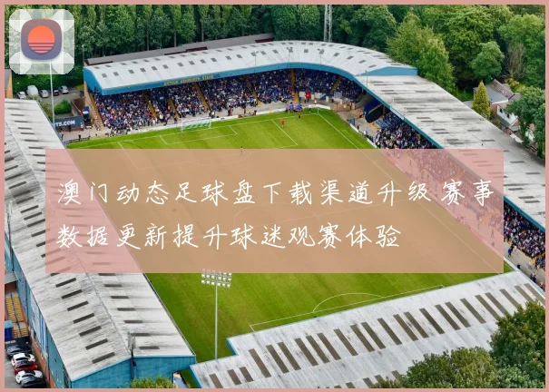 澳门动态足球盘下载渠道升级 赛事数据更新提升球迷观赛体验
