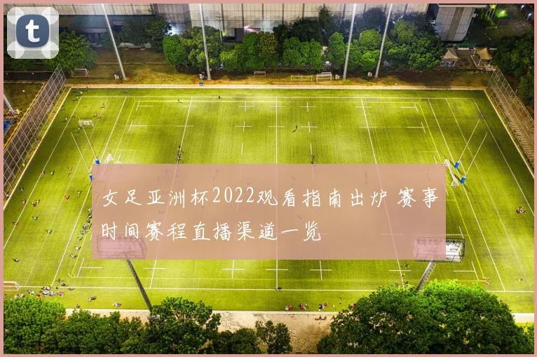 女足亚洲杯2022观看指南出炉 赛事时间赛程直播渠道一览