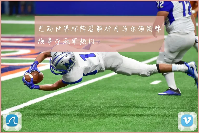 巴西世界杯阵容解析内马尔领衔锋线争夺冠军热门