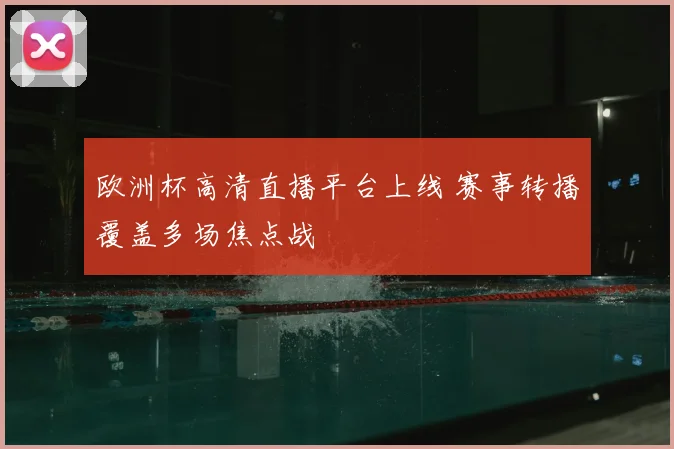 欧洲杯高清直播平台上线 赛事转播覆盖多场焦点战
