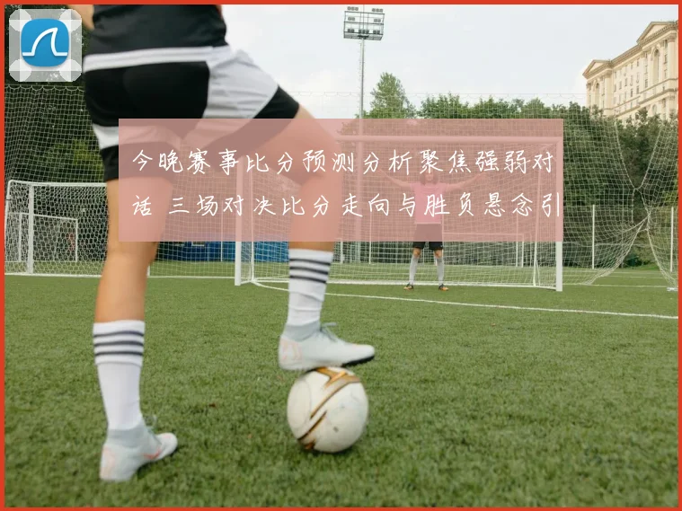 今晚赛事比分预测分析聚焦强弱对话 三场对决比分走向与胜负悬念引关注