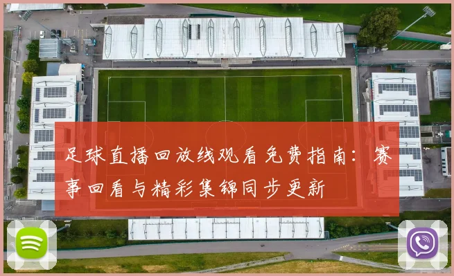 足球直播回放线观看免费指南：赛事回看与精彩集锦同步更新