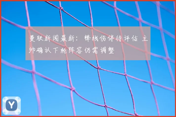 曼联新闻最新：锋线伤停待评估 主帅确认下轮阵容仍需调整