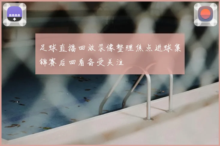 足球直播回放录像整理焦点进球集锦赛后回看备受关注