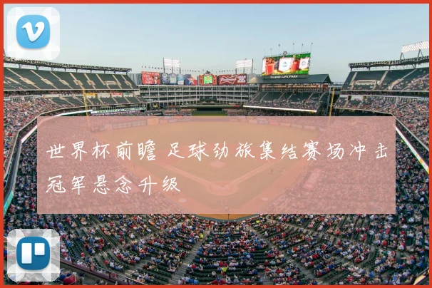 世界杯前瞻 足球劲旅集结赛场冲击冠军悬念升级